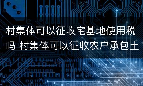 村集体可以征收宅基地使用税吗 村集体可以征收农户承包土地吗