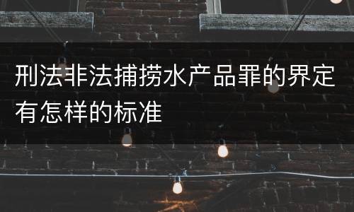 刑法非法捕捞水产品罪的界定有怎样的标准