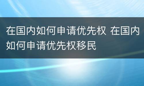 在国内如何申请优先权 在国内如何申请优先权移民
