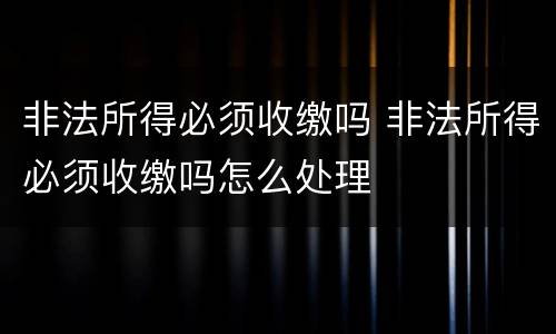 非法所得必须收缴吗 非法所得必须收缴吗怎么处理