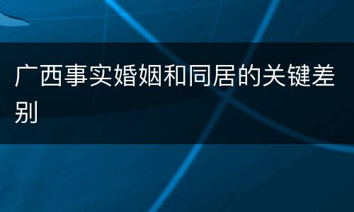 广西事实婚姻和同居的关键差别