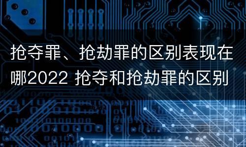 抢夺罪、抢劫罪的区别表现在哪2022 抢夺和抢劫罪的区别