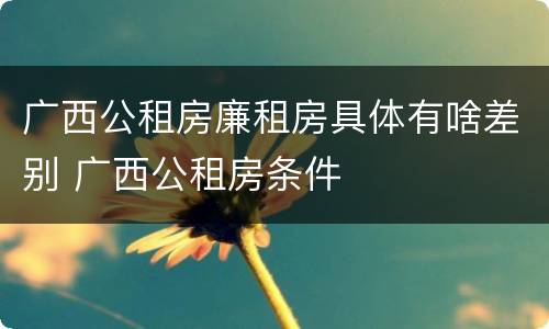 广西公租房廉租房具体有啥差别 广西公租房条件
