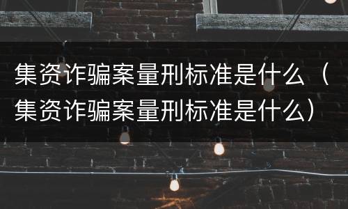集资诈骗案量刑标准是什么（集资诈骗案量刑标准是什么）