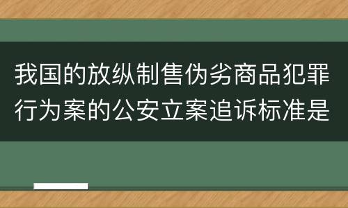 我国的放纵制售伪劣商品犯罪行为案的公安立案追诉标准是怎样的