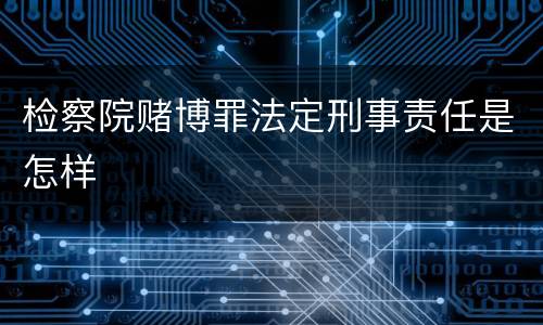检察院赌博罪法定刑事责任是怎样
