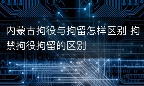 内蒙古拘役与拘留怎样区别 拘禁拘役拘留的区别