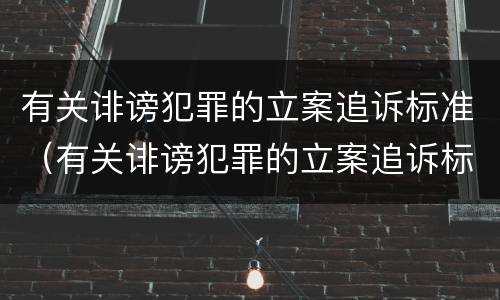 有关诽谤犯罪的立案追诉标准（有关诽谤犯罪的立案追诉标准规定）