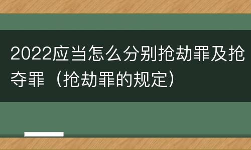 2022应当怎么分别抢劫罪及抢夺罪（抢劫罪的规定）
