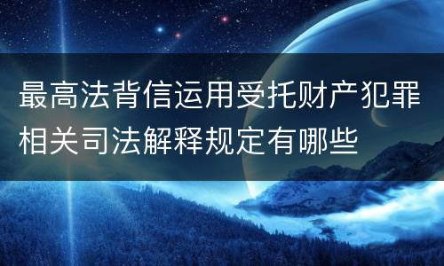 最高法背信运用受托财产犯罪相关司法解释规定有哪些