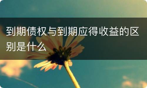 到期债权与到期应得收益的区别是什么