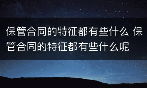 保管合同的特征都有些什么 保管合同的特征都有些什么呢