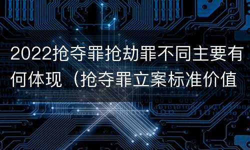 2022抢夺罪抢劫罪不同主要有何体现（抢夺罪立案标准价值）