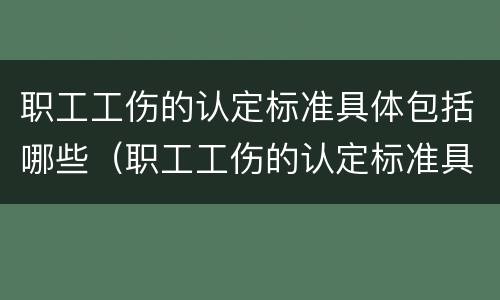 职工工伤的认定标准具体包括哪些（职工工伤的认定标准具体包括哪些内容）