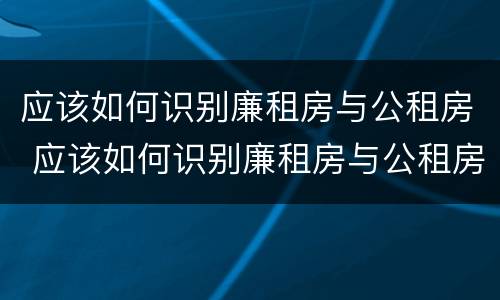 应该如何识别廉租房与公租房 应该如何识别廉租房与公租房的关系