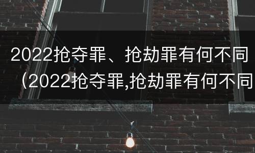 2022抢夺罪、抢劫罪有何不同（2022抢夺罪,抢劫罪有何不同处罚）