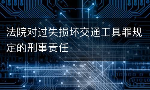 法院对过失损坏交通工具罪规定的刑事责任