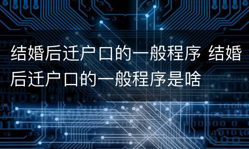结婚后迁户口的一般程序 结婚后迁户口的一般程序是啥