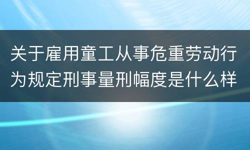 关于雇用童工从事危重劳动行为规定刑事量刑幅度是什么样