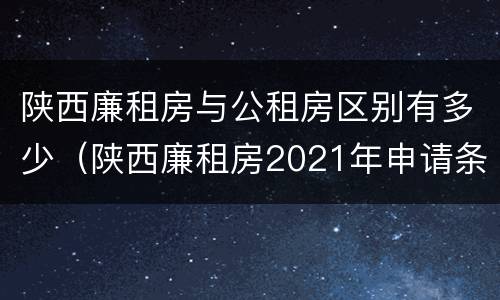 陕西廉租房与公租房区别有多少（陕西廉租房2021年申请条件）