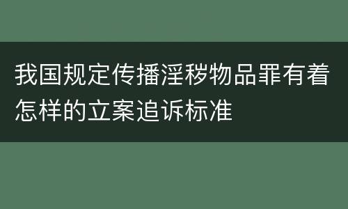 我国规定传播淫秽物品罪有着怎样的立案追诉标准