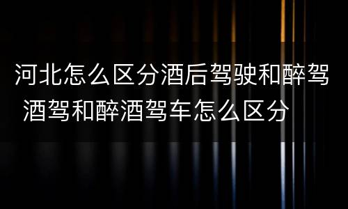 河北怎么区分酒后驾驶和醉驾 酒驾和醉酒驾车怎么区分