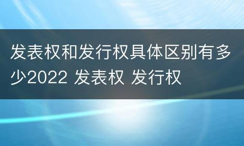 发表权和发行权具体区别有多少2022 发表权 发行权