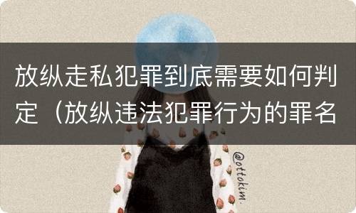 放纵走私犯罪到底需要如何判定（放纵违法犯罪行为的罪名）