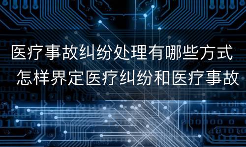医疗事故纠纷处理有哪些方式 怎样界定医疗纠纷和医疗事故