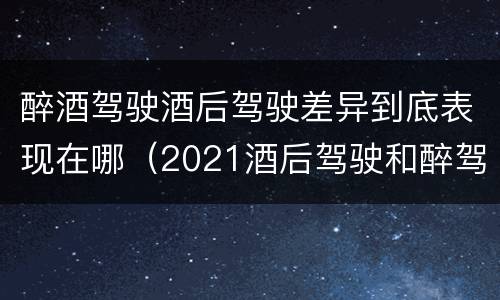 醉酒驾驶酒后驾驶差异到底表现在哪（2021酒后驾驶和醉驾的区别）