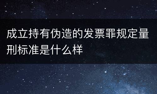 成立持有伪造的发票罪规定量刑标准是什么样