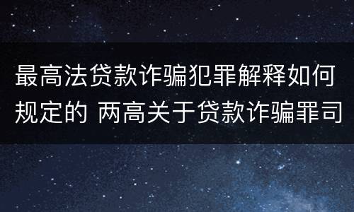 最高法贷款诈骗犯罪解释如何规定的 两高关于贷款诈骗罪司法解释