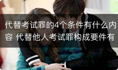 代替考试罪的4个条件有什么内容 代替他人考试罪构成要件有何规定