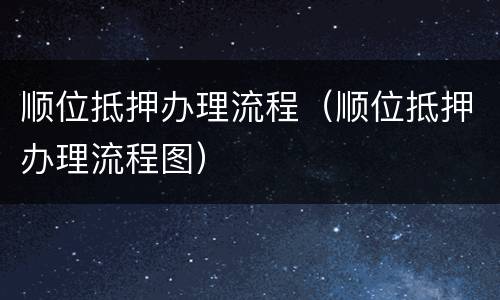 顺位抵押办理流程（顺位抵押办理流程图）