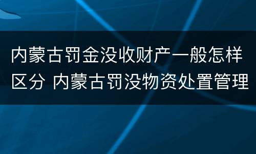 内蒙古罚金没收财产一般怎样区分 内蒙古罚没物资处置管理办法