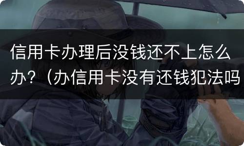 信用卡办理后没钱还不上怎么办?（办信用卡没有还钱犯法吗）