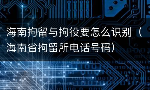 海南拘留与拘役要怎么识别（海南省拘留所电话号码）