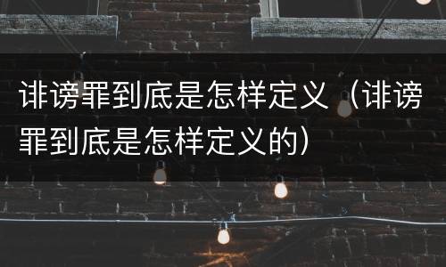 诽谤罪到底是怎样定义（诽谤罪到底是怎样定义的）