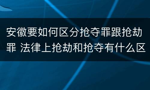 安徽要如何区分抢夺罪跟抢劫罪 法律上抢劫和抢夺有什么区别