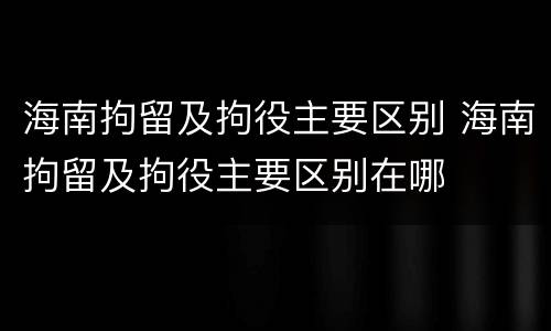 海南拘留及拘役主要区别 海南拘留及拘役主要区别在哪
