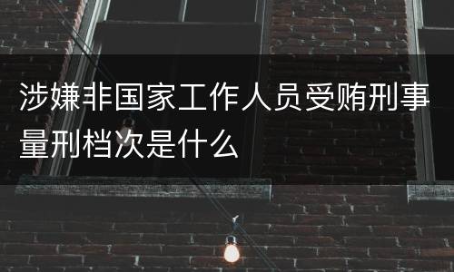 涉嫌非国家工作人员受贿刑事量刑档次是什么