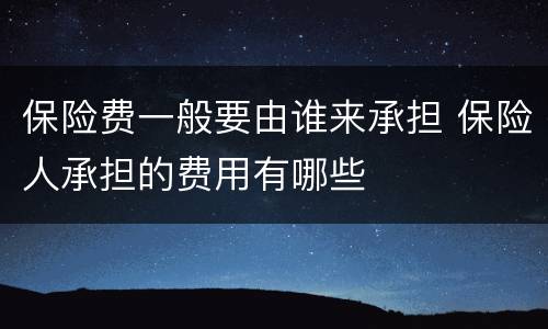 保险费一般要由谁来承担 保险人承担的费用有哪些