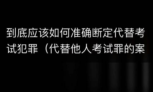到底应该如何准确断定代替考试犯罪（代替他人考试罪的案例）