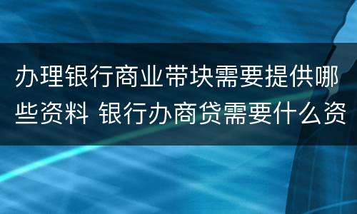 办理银行商业带块需要提供哪些资料 银行办商贷需要什么资料