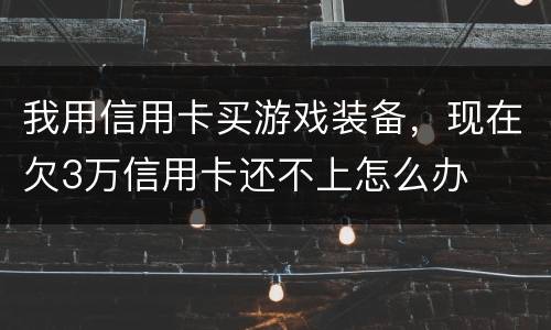 我用信用卡买游戏装备，现在欠3万信用卡还不上怎么办