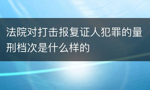 法院对打击报复证人犯罪的量刑档次是什么样的