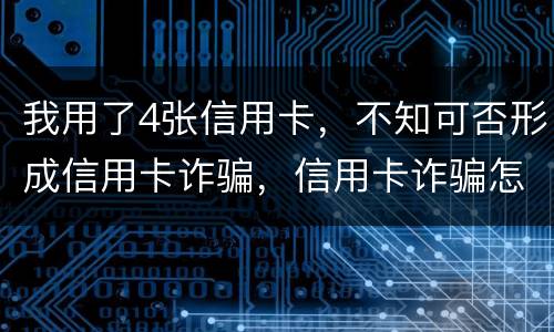 我用了4张信用卡，不知可否形成信用卡诈骗，信用卡诈骗怎样量刑