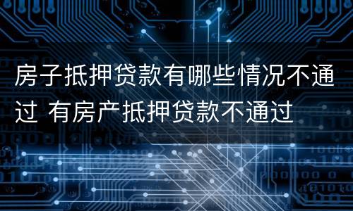 房子抵押贷款有哪些情况不通过 有房产抵押贷款不通过
