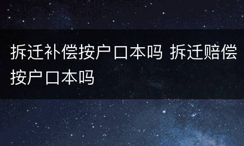 拆迁补偿按户口本吗 拆迁赔偿按户口本吗