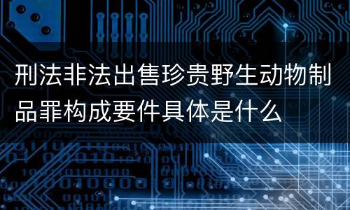 刑法非法出售珍贵野生动物制品罪构成要件具体是什么
